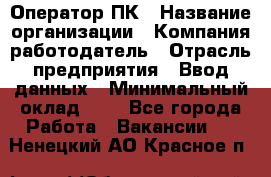 Оператор ПК › Название организации ­ Компания-работодатель › Отрасль предприятия ­ Ввод данных › Минимальный оклад ­ 1 - Все города Работа » Вакансии   . Ненецкий АО,Красное п.